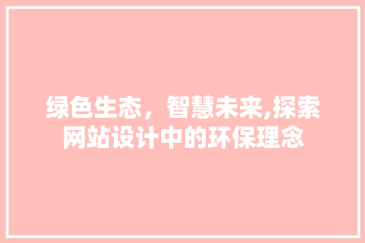绿色生态，智慧未来,探索网站设计中的环保理念 绿色生态，智慧未来,探索网站设计中的环保理念 搜狗SEO