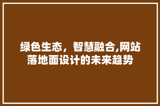 绿色生态，智慧融合,网站落地面设计的未来趋势