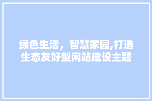 绿色生活，智慧家园,打造生态友好型网站建设主题