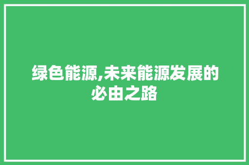 绿色能源,未来能源发展的必由之路 绿色能源,未来能源发展的必由之路 搜狗SEO