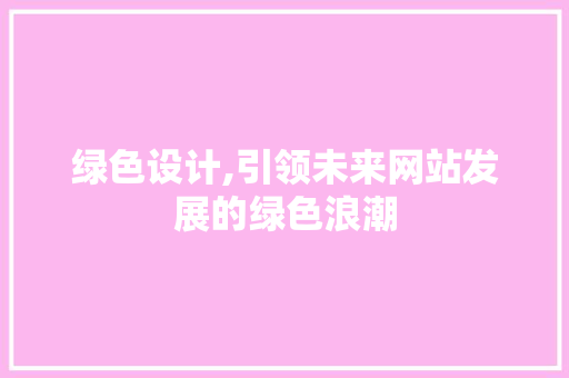 绿色设计,引领未来网站发展的绿色浪潮 绿色设计,引领未来网站发展的绿色浪潮 网站建设公司