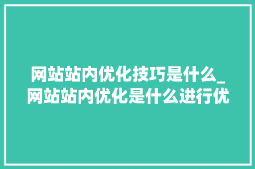 网站站内优化技巧是什么_网站站内优化是什么进行优化。 网站站内优化技巧是什么_网站站内优化是什么进行优化。 SEO关键词