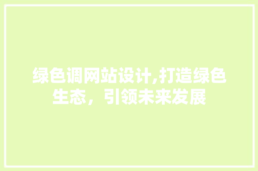 绿色调网站设计,打造绿色生态，引领未来发展
