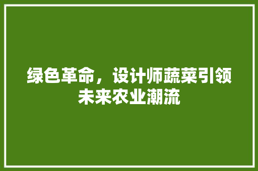 绿色革命，设计师蔬菜引领未来农业潮流 绿色革命，设计师蔬菜引领未来农业潮流 百度SEO