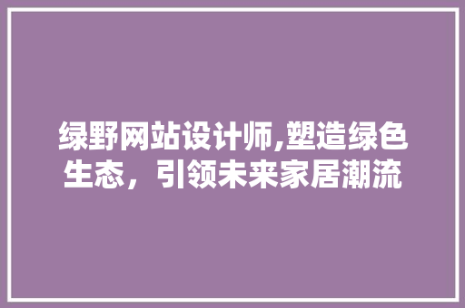 绿野网站设计师,塑造绿色生态，引领未来家居潮流 绿野网站设计师,塑造绿色生态，引领未来家居潮流 SEO关键词