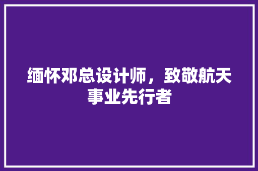 缅怀邓总设计师，致敬航天事业先行者