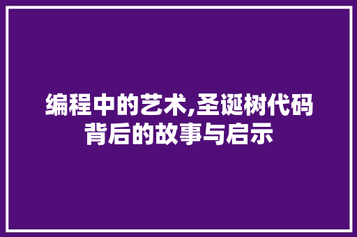 编程中的艺术,圣诞树代码背后的故事与启示 编程中的艺术,圣诞树代码背后的故事与启示 SEO关键词