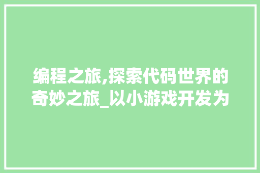编程之旅,探索代码世界的奇妙之旅_以小游戏开发为例