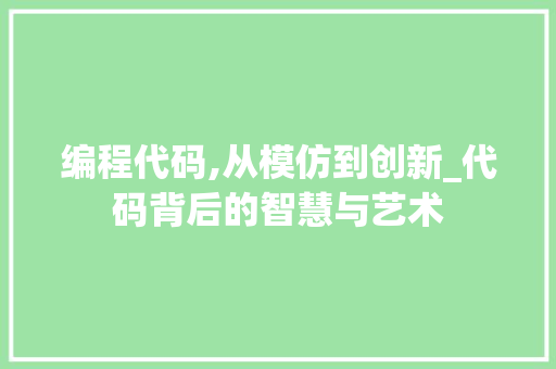 编程代码,从模仿到创新_代码背后的智慧与艺术