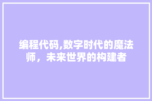 编程代码,数字时代的魔法师，未来世界的构建者