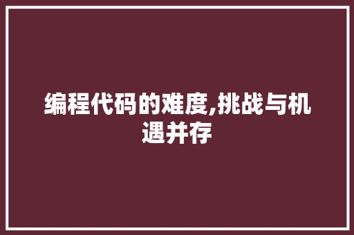 编程代码的难度,挑战与机遇并存