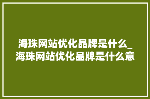 海珠网站优化品牌是什么_海珠网站优化品牌是什么意思。 海珠网站优化品牌是什么_海珠网站优化品牌是什么意思。 神马SEO