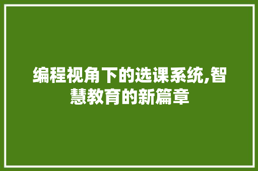 编程视角下的选课系统,智慧教育的新篇章 编程视角下的选课系统,智慧教育的新篇章 百度SEO
