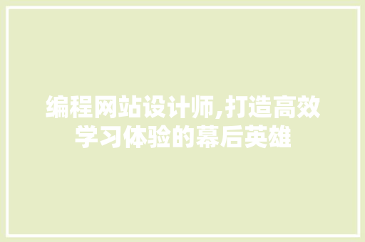 编程网站设计师,打造高效学习体验的幕后英雄