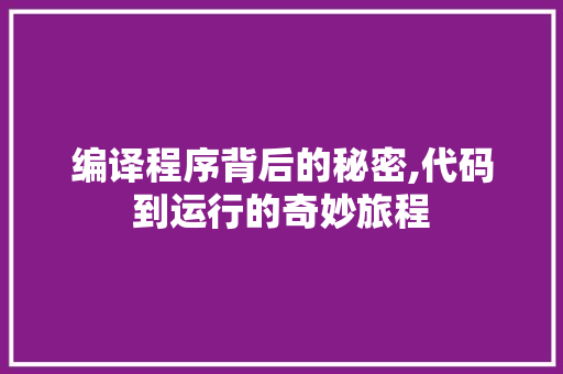 编译程序背后的秘密,代码到运行的奇妙旅程 编译程序背后的秘密,代码到运行的奇妙旅程 搜狗SEO