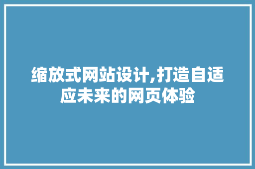 缩放式网站设计,打造自适应未来的网页体验