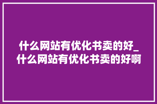 什么网站有优化书卖的好_什么网站有优化书卖的好啊。 什么网站有优化书卖的好_什么网站有优化书卖的好啊。 百度SEO