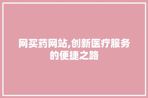 网买药网站,创新医疗服务的便捷之路 网买药网站,创新医疗服务的便捷之路 搜狗SEO