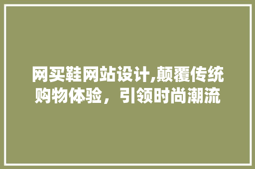 网买鞋网站设计,颠覆传统购物体验，引领时尚潮流