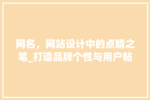 网名，网站设计中的点睛之笔_打造品牌个性与用户粘性