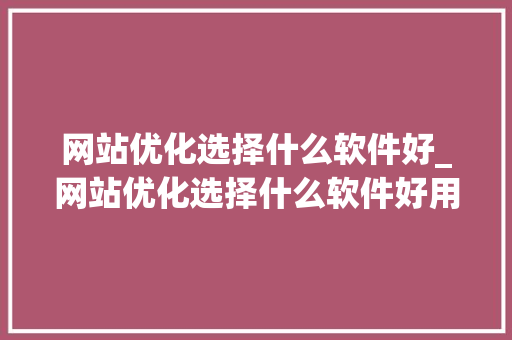 网站优化选择什么软件好_网站优化选择什么软件好用。 网站优化选择什么软件好_网站优化选择什么软件好用。 神马SEO