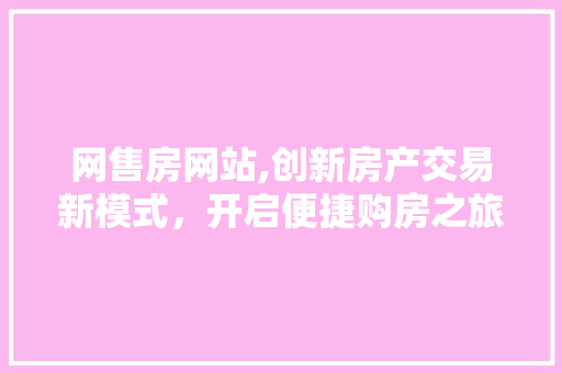 网售房网站,创新房产交易新模式，开启便捷购房之旅