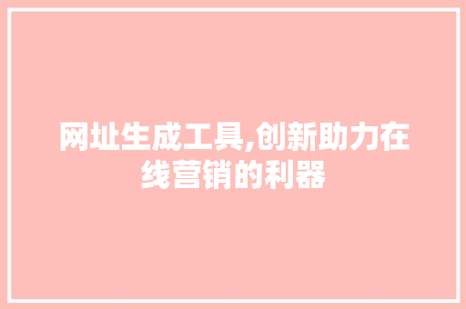 网址生成工具,创新助力在线营销的利器