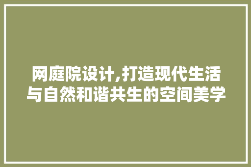 网庭院设计,打造现代生活与自然和谐共生的空间美学