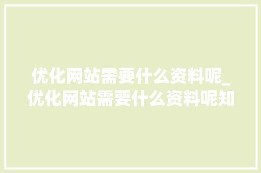 优化网站需要什么资料呢_优化网站需要什么资料呢知乎。 优化网站需要什么资料呢_优化网站需要什么资料呢知乎。 必应SEO