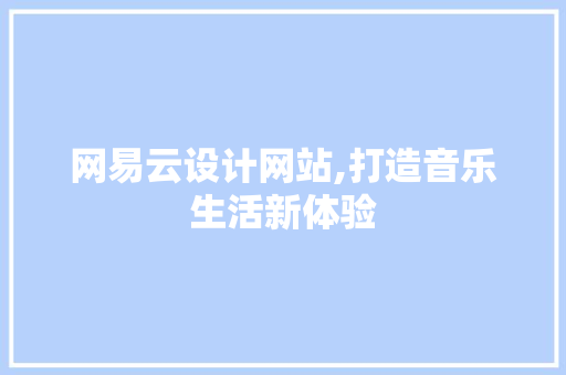 网易云设计网站,打造音乐生活新体验 网易云设计网站,打造音乐生活新体验 网站建设公司