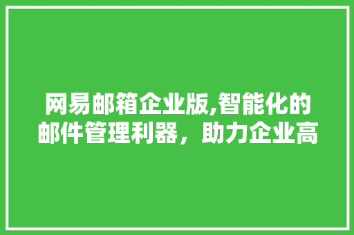 网易邮箱企业版,智能化的邮件管理利器，助力企业高效沟通