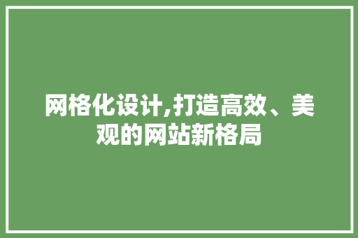 网格化设计,打造高效、美观的网站新格局
