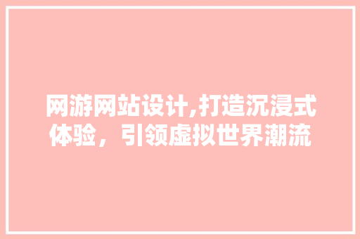 网游网站设计,打造沉浸式体验，引领虚拟世界潮流