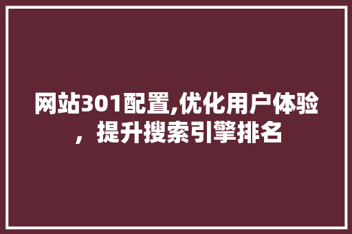 网站301配置,优化用户体验，提升搜索引擎排名