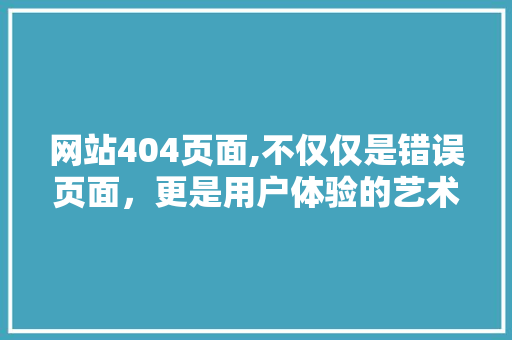 网站404页面,不仅仅是错误页面，更是用户体验的艺术