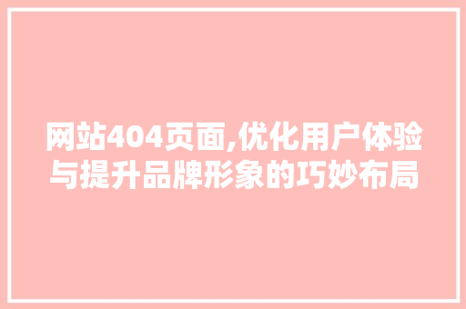 网站404页面,优化用户体验与提升品牌形象的巧妙布局 网站404页面,优化用户体验与提升品牌形象的巧妙布局 神马SEO
