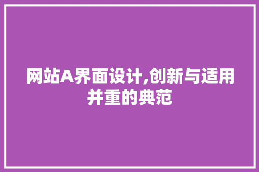 网站A界面设计,创新与适用并重的典范