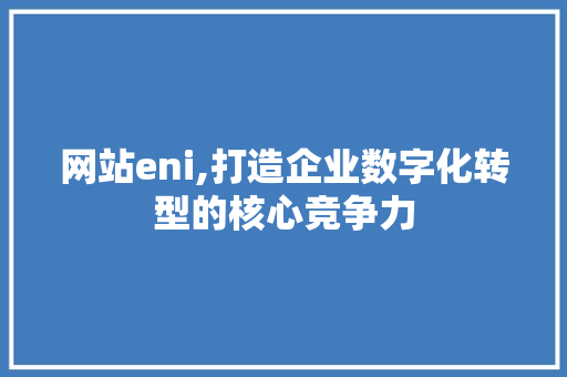 网站eni,打造企业数字化转型的核心竞争力