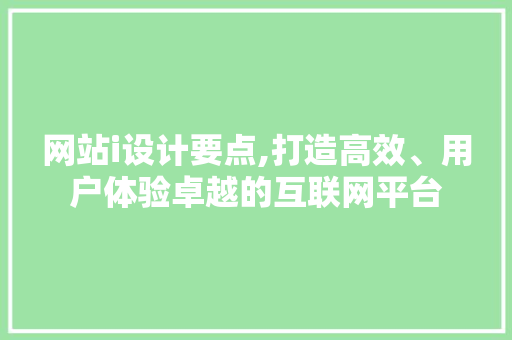 网站i设计要点,打造高效、用户体验卓越的互联网平台