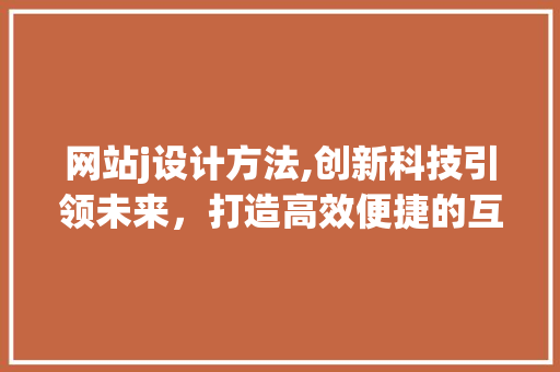 网站j设计方法,创新科技引领未来，打造高效便捷的互联网体验