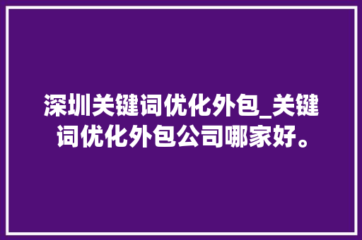 深圳关键词优化外包_关键词优化外包公司哪家好。 深圳关键词优化外包_关键词优化外包公司哪家好。 SEO关键词
