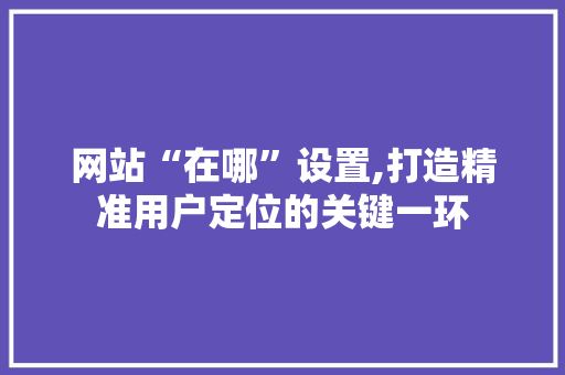 网站“在哪”设置,打造精准用户定位的关键一环 网站“在哪”设置,打造精准用户定位的关键一环 神马SEO