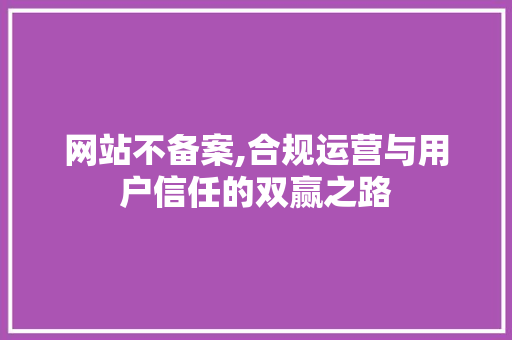 网站不备案,合规运营与用户信任的双赢之路