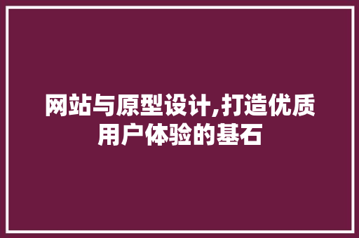 网站与原型设计,打造优质用户体验的基石