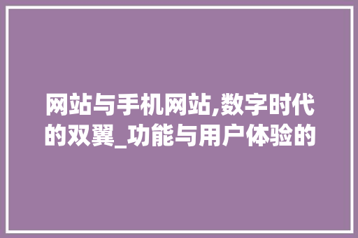 网站与手机网站,数字时代的双翼_功能与用户体验的完美融合