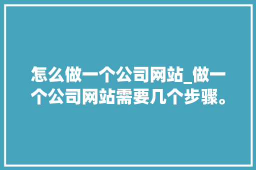 怎么做一个公司网站_做一个公司网站需要几个步骤。 网站建设公司 怎么做一个公司网站_做一个公司网站需要几个步骤。 怎么做一个公司网站_做一个公司网站需要几个步骤。 网站建设公司