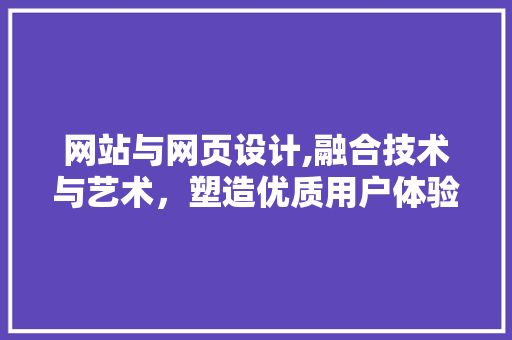 网站与网页设计,融合技术与艺术，塑造优质用户体验