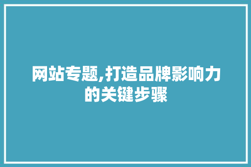 网站专题,打造品牌影响力的关键步骤