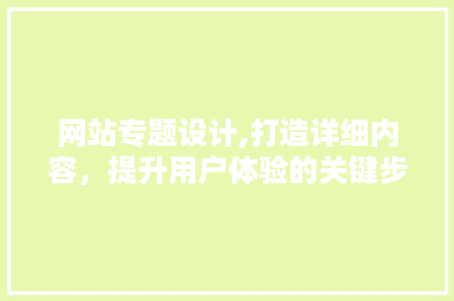 网站专题设计,打造详细内容，提升用户体验的关键步骤