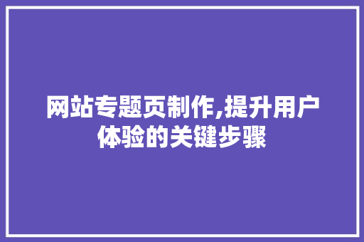 网站专题页制作,提升用户体验的关键步骤 网站专题页制作,提升用户体验的关键步骤 神马SEO